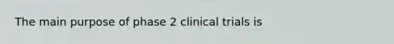 The main purpose of phase 2 clinical trials is