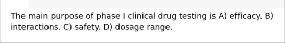 The main purpose of phase I clinical drug testing is A) efficacy. B) interactions. C) safety. D) dosage range.