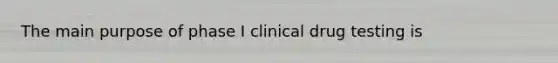 The main purpose of phase I clinical drug testing is