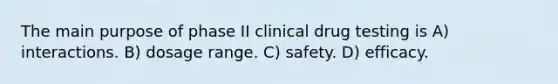 The main purpose of phase II clinical drug testing is A) interactions. B) dosage range. C) safety. D) efficacy.