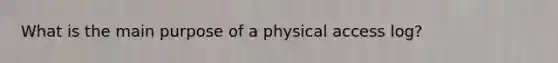 What is the main purpose of a physical access log?