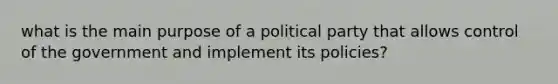 what is the main purpose of a political party that allows control of the government and implement its policies?