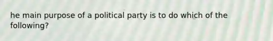 he main purpose of a political party is to do which of the following?