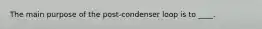 The main purpose of the post-condenser loop is to ____.