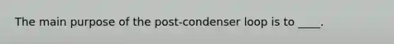 The main purpose of the post-condenser loop is to ____.