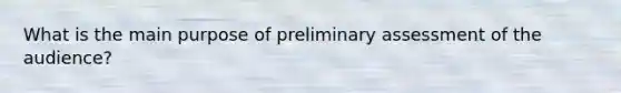 What is the main purpose of preliminary assessment of the audience?