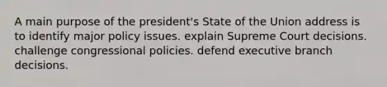 A main purpose of the president's State of the Union address is to identify major policy issues. explain Supreme Court decisions. challenge congressional policies. defend executive branch decisions.