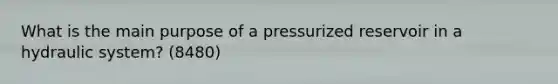 What is the main purpose of a pressurized reservoir in a hydraulic system? (8480)