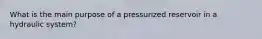 What is the main purpose of a pressurized reservoir in a hydraulic system?