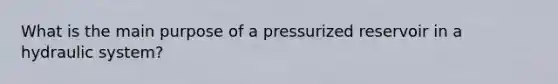 What is the main purpose of a pressurized reservoir in a hydraulic system?