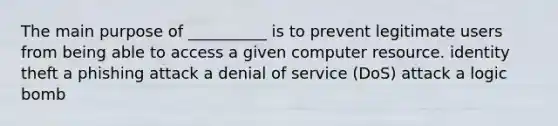 The main purpose of __________ is to prevent legitimate users from being able to access a given computer resource. identity theft a phishing attack a denial of service (DoS) attack a logic bomb