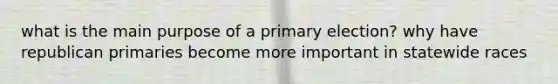 what is the main purpose of a primary election? why have republican primaries become more important in statewide races