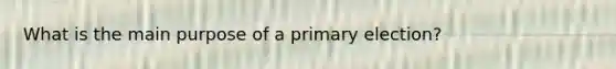 What is the main purpose of a <a href='https://www.questionai.com/knowledge/kDurPfWGmk-primary-election' class='anchor-knowledge'>primary election</a>?