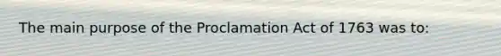 The main purpose of the Proclamation Act of 1763 was to: