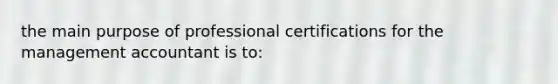 the main purpose of professional certifications for the management accountant is to: