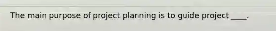 The main purpose of project planning is to guide project ____.