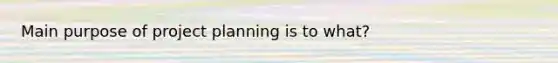 Main purpose of project planning is to what?