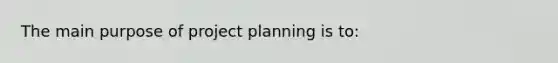 The main purpose of project planning is to: