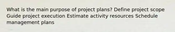 What is the main purpose of project plans? Define project scope Guide project execution Estimate activity resources Schedule management plans