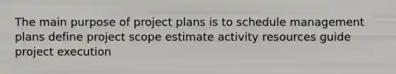 The main purpose of project plans is to schedule management plans define project scope estimate activity resources guide project execution