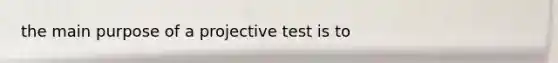 the main purpose of a projective test is to