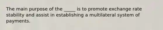 The main purpose of the _____ is to promote exchange rate stability and assist in establishing a multilateral system of payments.