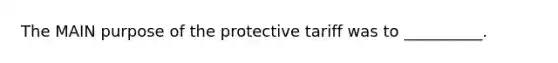 The MAIN purpose of the protective tariff was to __________.