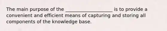 The main purpose of the ____________________ is to provide a convenient and efficient means of capturing and storing all components of the knowledge base.