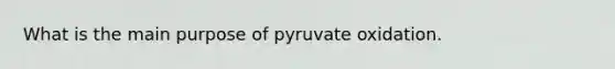 What is the main purpose of pyruvate oxidation.