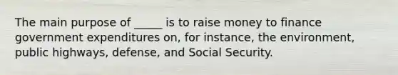 The main purpose of _____ is to raise money to finance government expenditures on, for instance, the environment, public highways, defense, and Social Security.