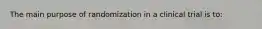 The main purpose of randomization in a clinical trial is to: