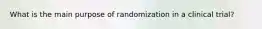 What is the main purpose of randomization in a clinical trial?