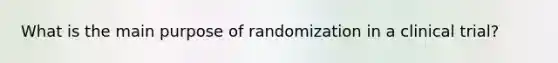 What is the main purpose of randomization in a clinical trial?