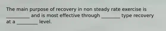 The main purpose of recovery in non steady rate exercise is __________ and is most effective through ________ type recovery at a _________ level.