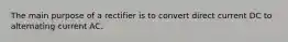 The main purpose of a rectifier is to convert direct current DC to alternating current AC.