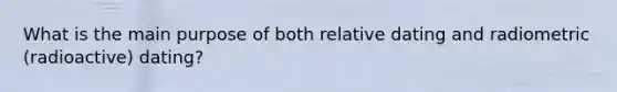 What is the main purpose of both relative dating and radiometric (radioactive) dating?