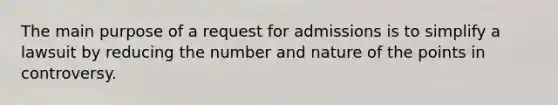 The main purpose of a request for admissions is to simplify a lawsuit by reducing the number and nature of the points in controversy.