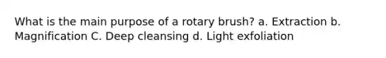 What is the main purpose of a rotary brush? a. Extraction b. Magnification C. Deep cleansing d. Light exfoliation