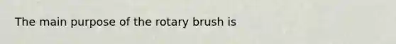 The main purpose of the rotary brush is