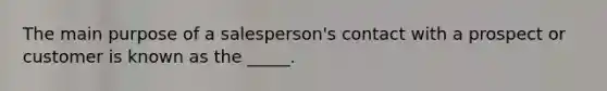 The main purpose of a salesperson's contact with a prospect or customer is known as the _____.