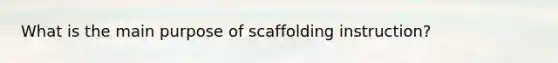 What is the main purpose of scaffolding instruction?