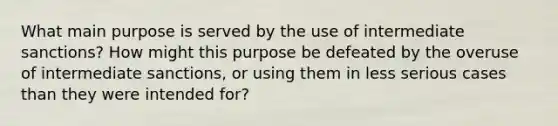 What main purpose is served by the use of intermediate sanctions? How might this purpose be defeated by the overuse of intermediate sanctions, or using them in less serious cases than they were intended for?