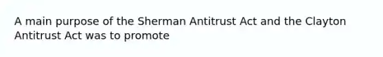 A main purpose of the Sherman Antitrust Act and the Clayton Antitrust Act was to promote