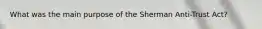 What was the main purpose of the Sherman Anti-Trust Act?