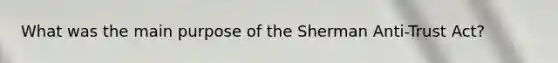 What was the main purpose of the Sherman Anti-Trust Act?