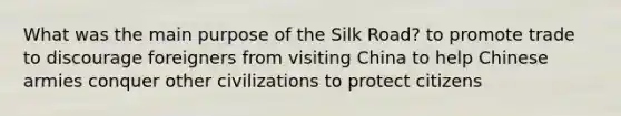 What was the main purpose of the Silk Road? to promote trade to discourage foreigners from visiting China to help Chinese armies conquer other civilizations to protect citizens