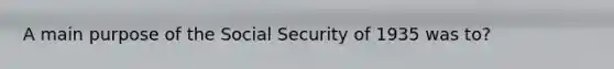 A main purpose of the Social Security of 1935 was to?