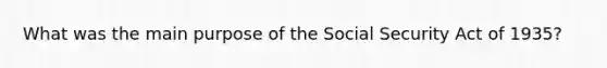 What was the main purpose of the Social Security Act of 1935?