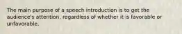 The main purpose of a speech introduction is to get the audience's attention, regardless of whether it is favorable or unfavorable.