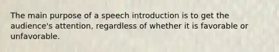 The main purpose of a speech introduction is to get the audience's attention, regardless of whether it is favorable or unfavorable.